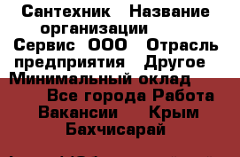 Сантехник › Название организации ­ Aqua-Сервис, ООО › Отрасль предприятия ­ Другое › Минимальный оклад ­ 50 000 - Все города Работа » Вакансии   . Крым,Бахчисарай